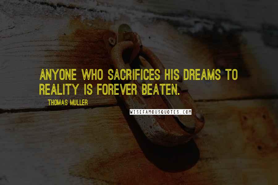 Thomas Muller Quotes: Anyone who sacrifices his dreams to reality is forever beaten.