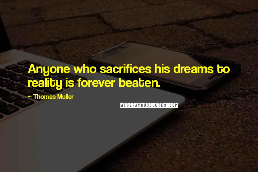 Thomas Muller Quotes: Anyone who sacrifices his dreams to reality is forever beaten.