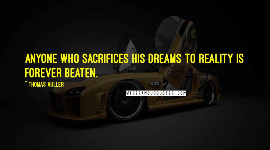 Thomas Muller Quotes: Anyone who sacrifices his dreams to reality is forever beaten.