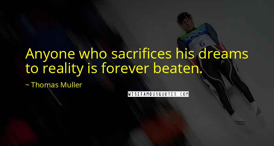 Thomas Muller Quotes: Anyone who sacrifices his dreams to reality is forever beaten.