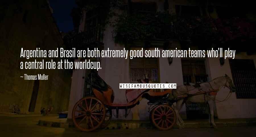 Thomas Muller Quotes: Argentina and Brasil are both extremely good south american teams who'll play a central role at the worldcup.