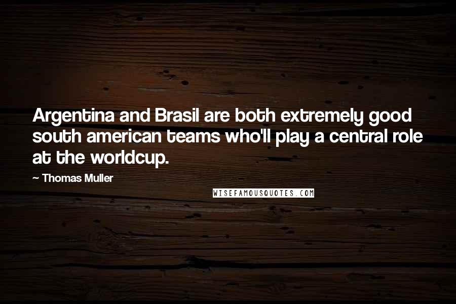 Thomas Muller Quotes: Argentina and Brasil are both extremely good south american teams who'll play a central role at the worldcup.