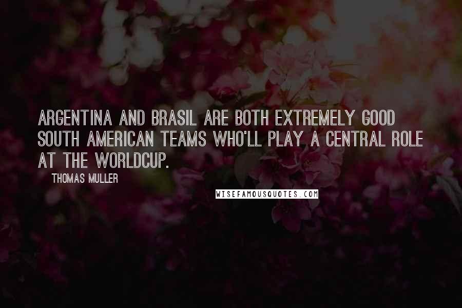 Thomas Muller Quotes: Argentina and Brasil are both extremely good south american teams who'll play a central role at the worldcup.