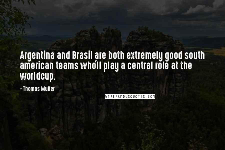 Thomas Muller Quotes: Argentina and Brasil are both extremely good south american teams who'll play a central role at the worldcup.