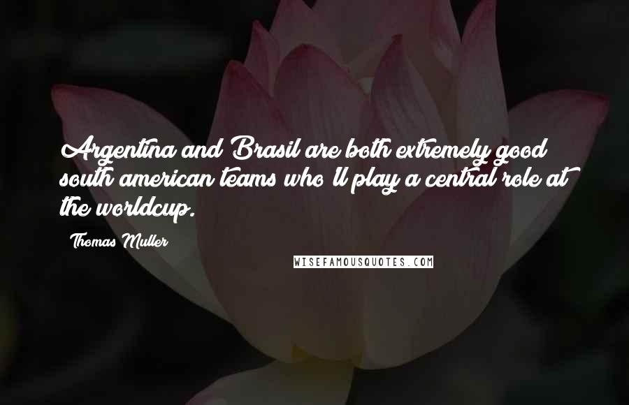 Thomas Muller Quotes: Argentina and Brasil are both extremely good south american teams who'll play a central role at the worldcup.