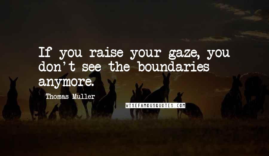 Thomas Muller Quotes: If you raise your gaze, you don't see the boundaries anymore.