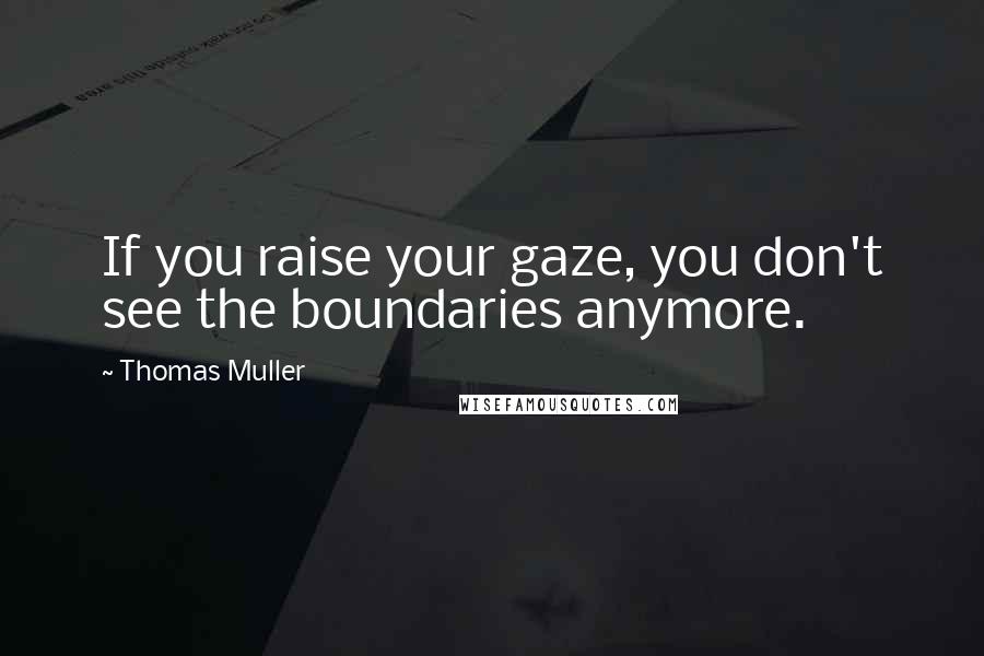 Thomas Muller Quotes: If you raise your gaze, you don't see the boundaries anymore.