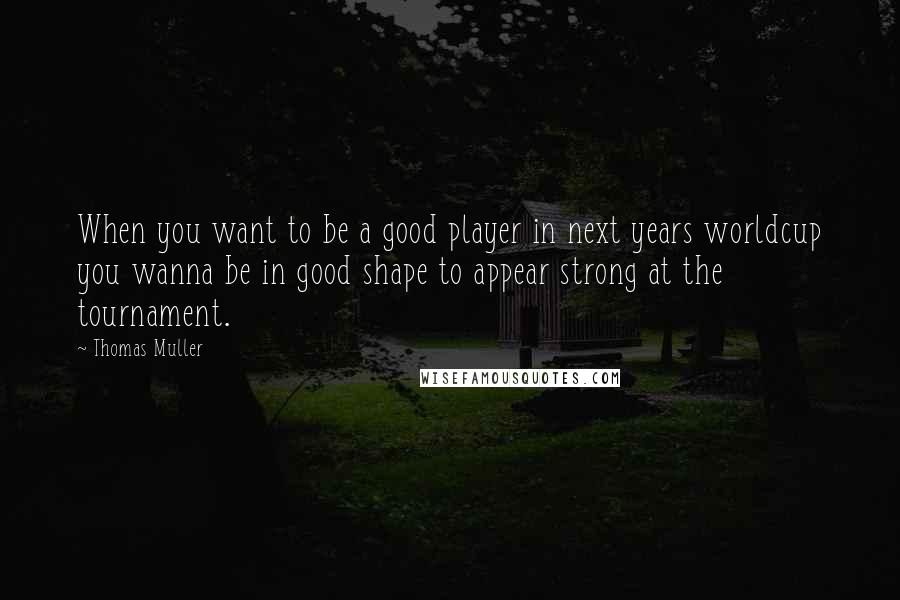 Thomas Muller Quotes: When you want to be a good player in next years worldcup you wanna be in good shape to appear strong at the tournament.