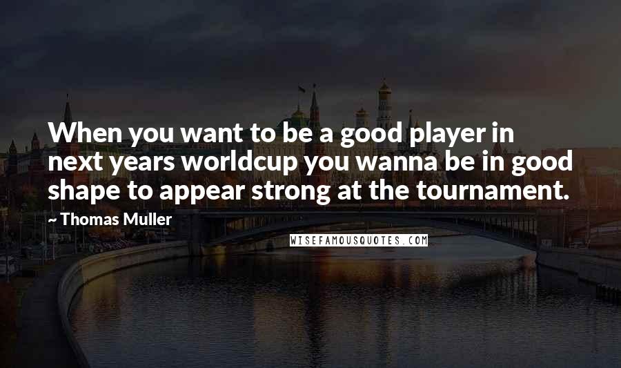 Thomas Muller Quotes: When you want to be a good player in next years worldcup you wanna be in good shape to appear strong at the tournament.