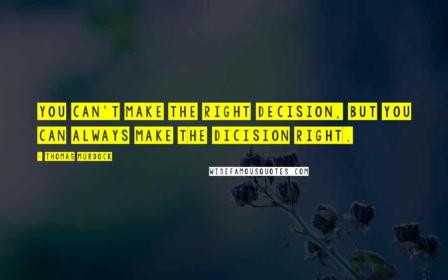 Thomas Murdock Quotes: You can't make the right decision, but you can always make the dicision right.