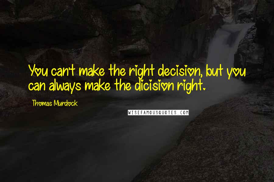 Thomas Murdock Quotes: You can't make the right decision, but you can always make the dicision right.