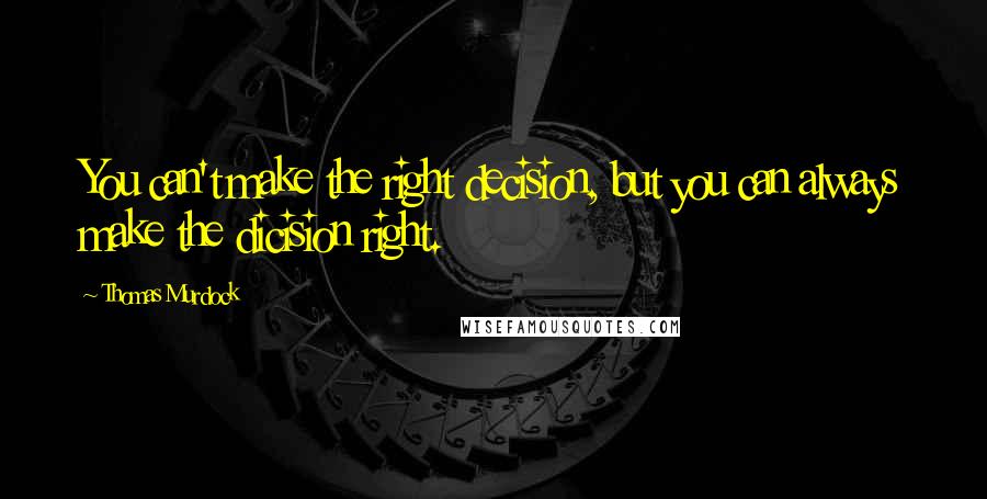 Thomas Murdock Quotes: You can't make the right decision, but you can always make the dicision right.