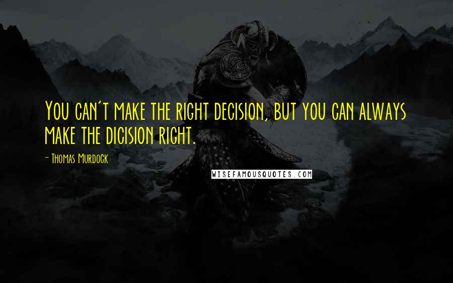 Thomas Murdock Quotes: You can't make the right decision, but you can always make the dicision right.