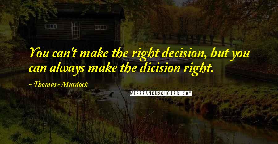 Thomas Murdock Quotes: You can't make the right decision, but you can always make the dicision right.