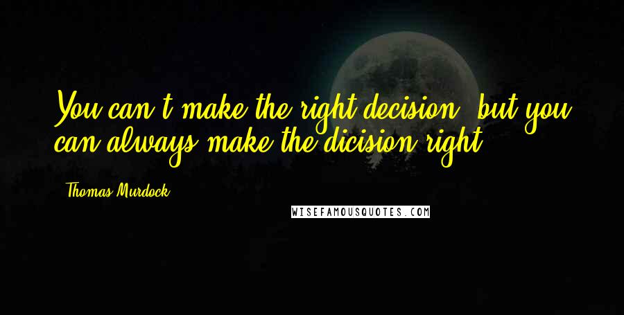 Thomas Murdock Quotes: You can't make the right decision, but you can always make the dicision right.