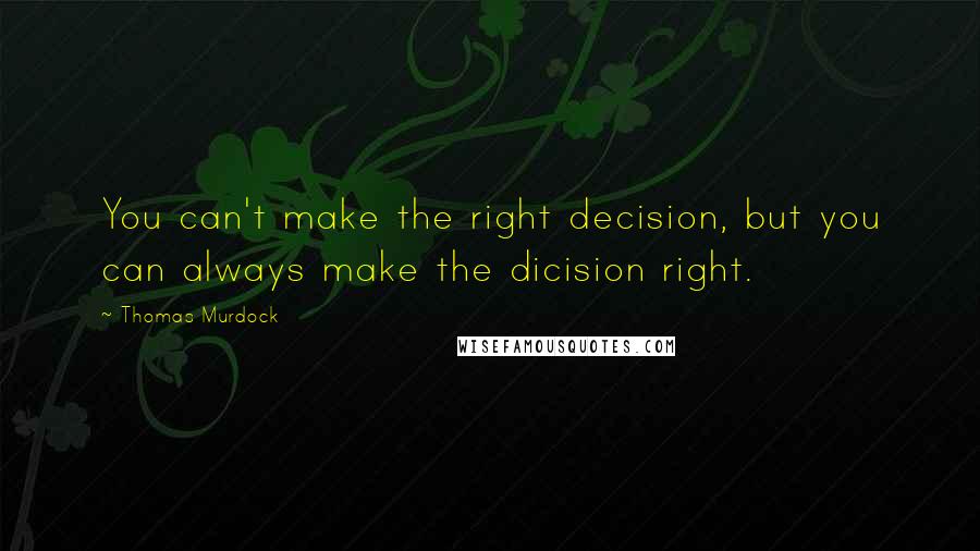 Thomas Murdock Quotes: You can't make the right decision, but you can always make the dicision right.