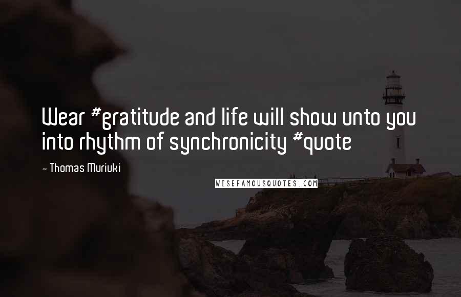 Thomas Muriuki Quotes: Wear #gratitude and life will show unto you into rhythm of synchronicity #quote