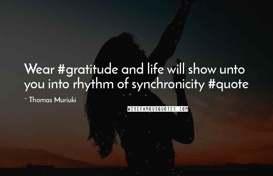 Thomas Muriuki Quotes: Wear #gratitude and life will show unto you into rhythm of synchronicity #quote