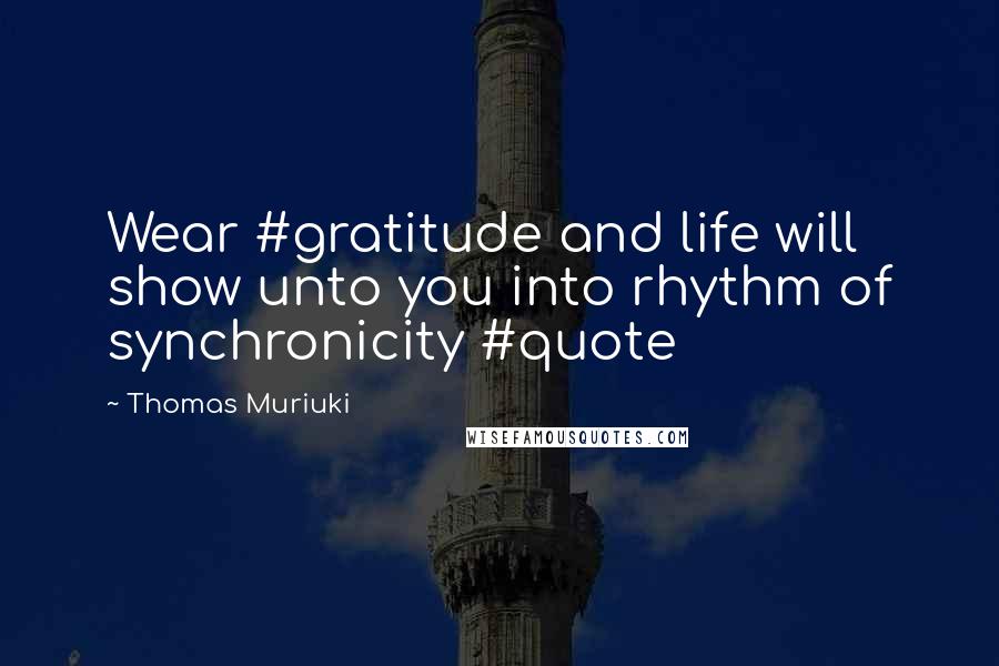 Thomas Muriuki Quotes: Wear #gratitude and life will show unto you into rhythm of synchronicity #quote