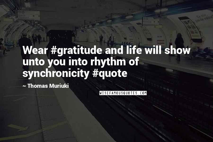 Thomas Muriuki Quotes: Wear #gratitude and life will show unto you into rhythm of synchronicity #quote