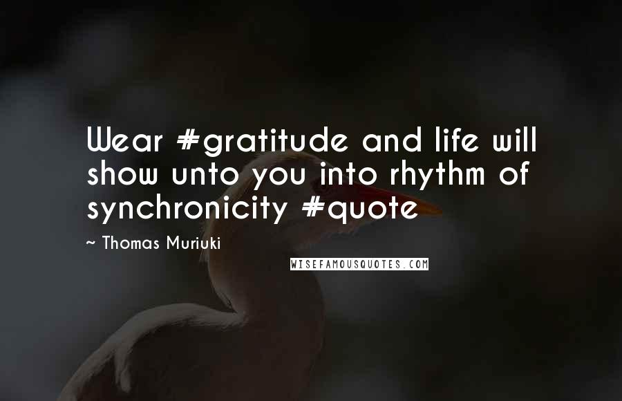 Thomas Muriuki Quotes: Wear #gratitude and life will show unto you into rhythm of synchronicity #quote