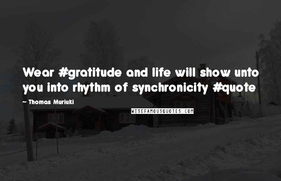 Thomas Muriuki Quotes: Wear #gratitude and life will show unto you into rhythm of synchronicity #quote