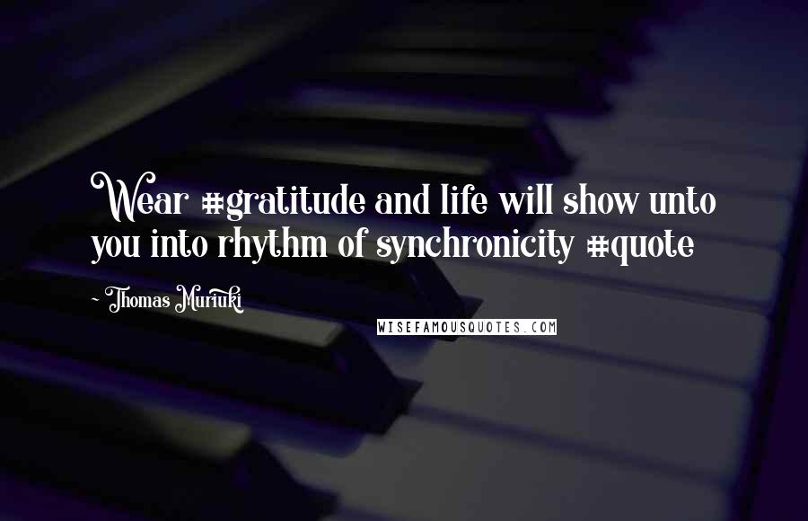 Thomas Muriuki Quotes: Wear #gratitude and life will show unto you into rhythm of synchronicity #quote