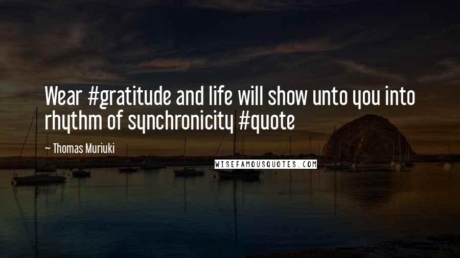 Thomas Muriuki Quotes: Wear #gratitude and life will show unto you into rhythm of synchronicity #quote