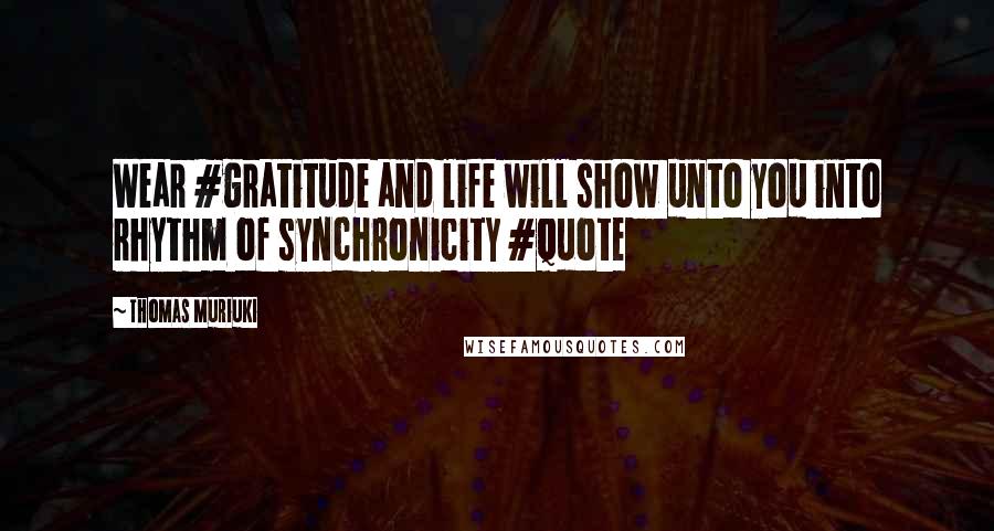 Thomas Muriuki Quotes: Wear #gratitude and life will show unto you into rhythm of synchronicity #quote
