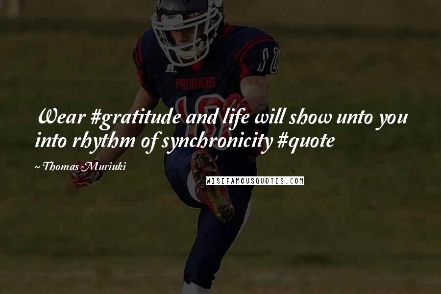 Thomas Muriuki Quotes: Wear #gratitude and life will show unto you into rhythm of synchronicity #quote