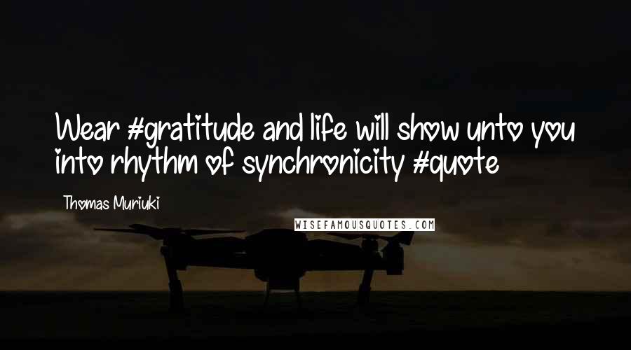 Thomas Muriuki Quotes: Wear #gratitude and life will show unto you into rhythm of synchronicity #quote