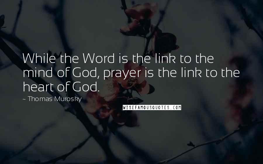 Thomas Murosky Quotes: While the Word is the link to the mind of God, prayer is the link to the heart of God.