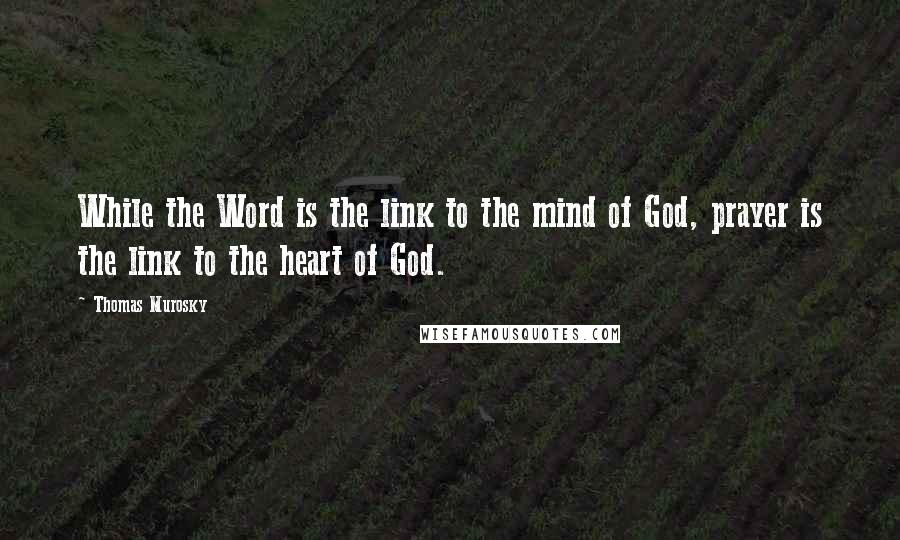 Thomas Murosky Quotes: While the Word is the link to the mind of God, prayer is the link to the heart of God.