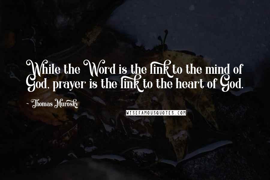 Thomas Murosky Quotes: While the Word is the link to the mind of God, prayer is the link to the heart of God.