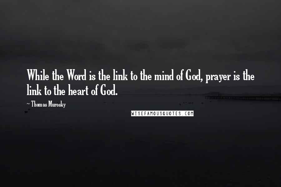 Thomas Murosky Quotes: While the Word is the link to the mind of God, prayer is the link to the heart of God.