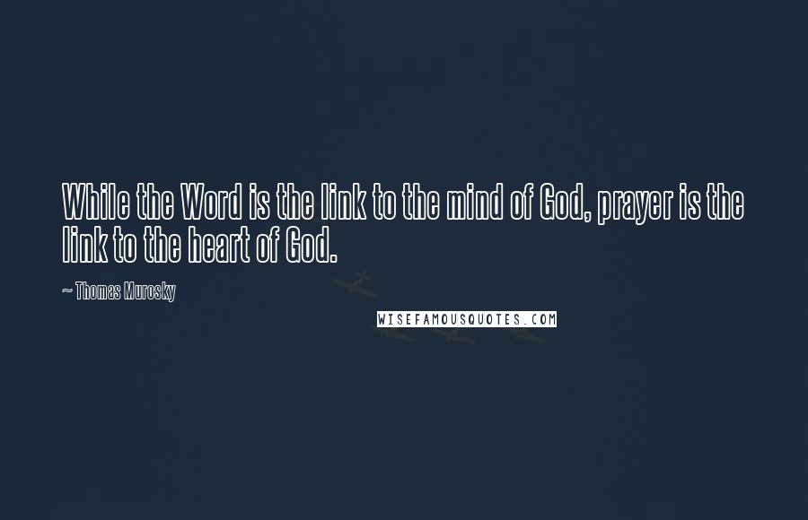 Thomas Murosky Quotes: While the Word is the link to the mind of God, prayer is the link to the heart of God.