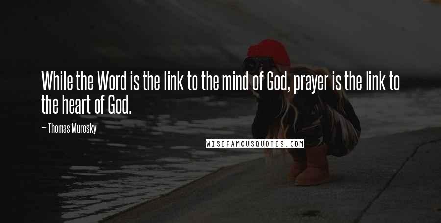 Thomas Murosky Quotes: While the Word is the link to the mind of God, prayer is the link to the heart of God.