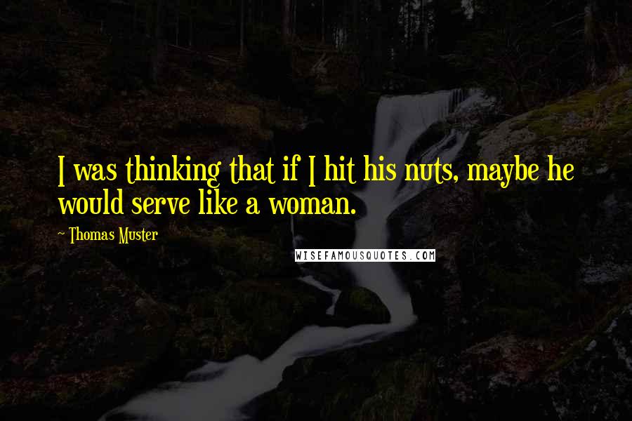 Thomas Muster Quotes: I was thinking that if I hit his nuts, maybe he would serve like a woman.