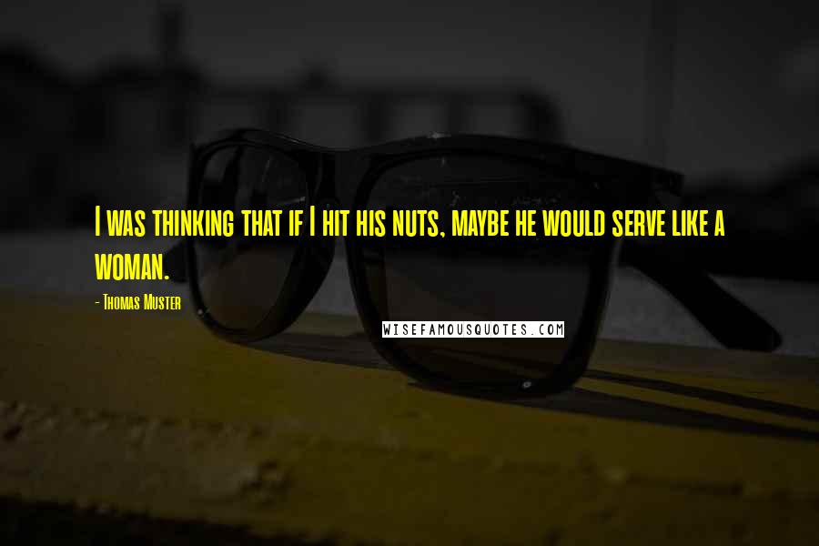 Thomas Muster Quotes: I was thinking that if I hit his nuts, maybe he would serve like a woman.