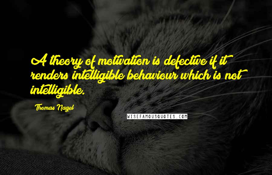 Thomas Nagel Quotes: A theory of motivation is defective if it renders intelligible behaviour which is not intelligible.