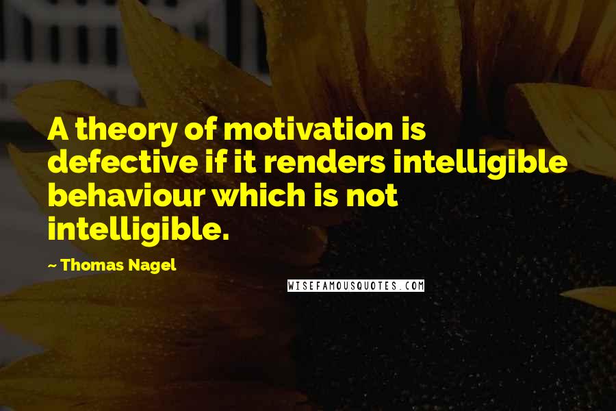 Thomas Nagel Quotes: A theory of motivation is defective if it renders intelligible behaviour which is not intelligible.