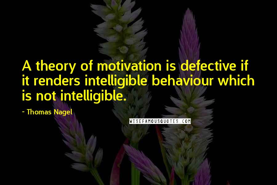 Thomas Nagel Quotes: A theory of motivation is defective if it renders intelligible behaviour which is not intelligible.