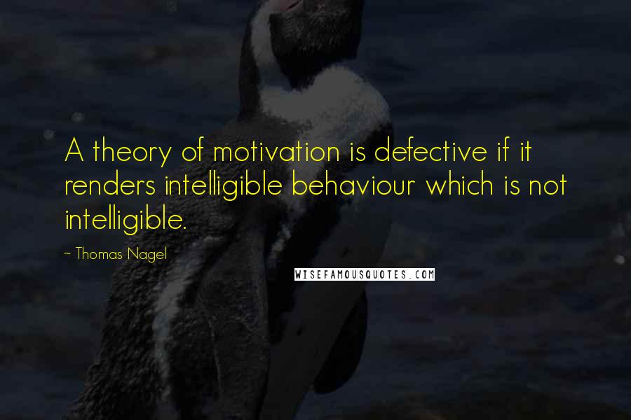 Thomas Nagel Quotes: A theory of motivation is defective if it renders intelligible behaviour which is not intelligible.