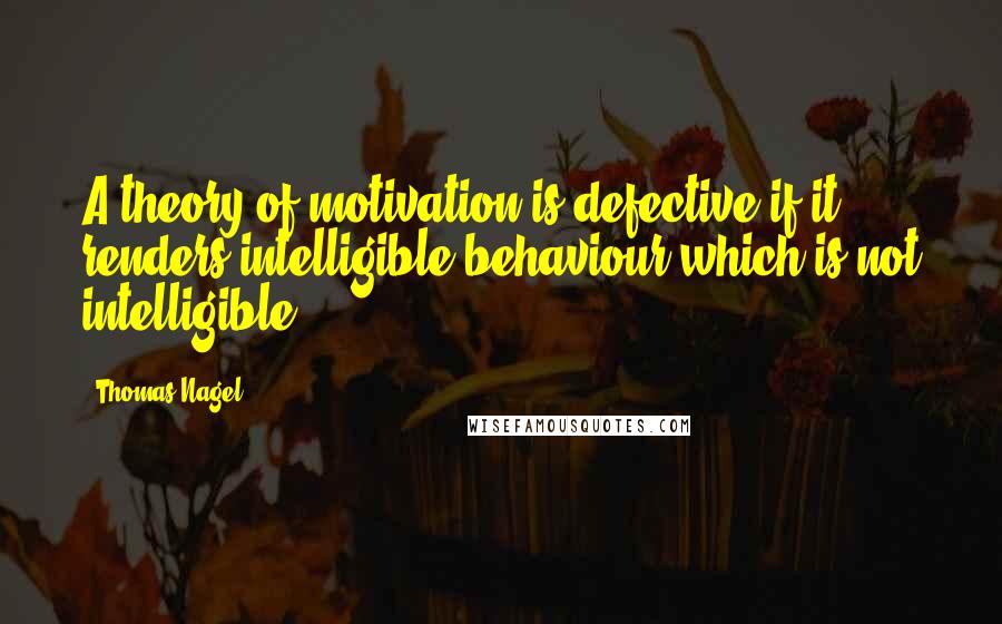 Thomas Nagel Quotes: A theory of motivation is defective if it renders intelligible behaviour which is not intelligible.