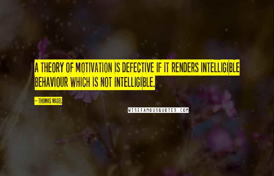 Thomas Nagel Quotes: A theory of motivation is defective if it renders intelligible behaviour which is not intelligible.