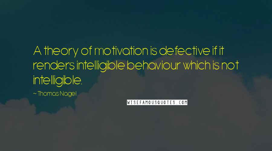 Thomas Nagel Quotes: A theory of motivation is defective if it renders intelligible behaviour which is not intelligible.