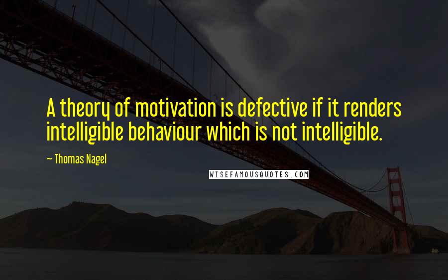 Thomas Nagel Quotes: A theory of motivation is defective if it renders intelligible behaviour which is not intelligible.