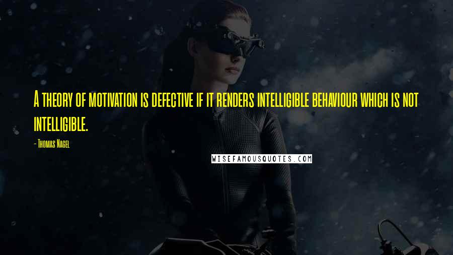 Thomas Nagel Quotes: A theory of motivation is defective if it renders intelligible behaviour which is not intelligible.