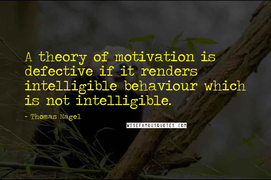 Thomas Nagel Quotes: A theory of motivation is defective if it renders intelligible behaviour which is not intelligible.