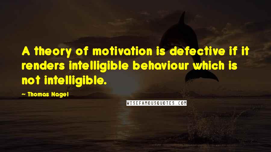 Thomas Nagel Quotes: A theory of motivation is defective if it renders intelligible behaviour which is not intelligible.